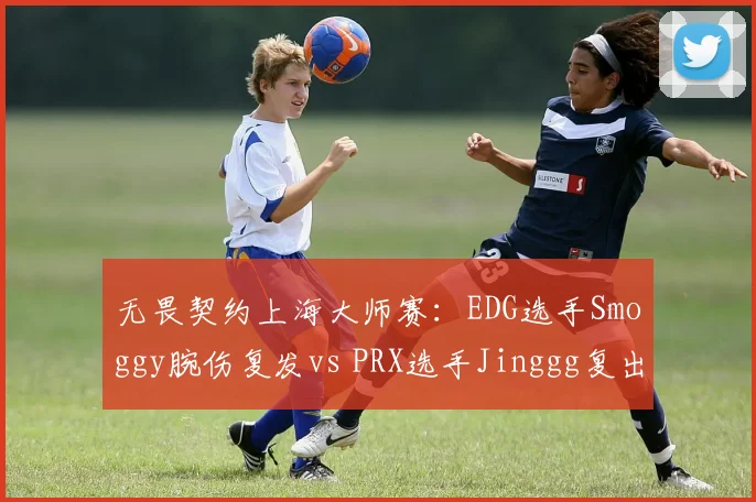 无畏契约上海大师赛：EDG选手Smoggy腕伤复发vs PRX选手Jinggg复出状态火热