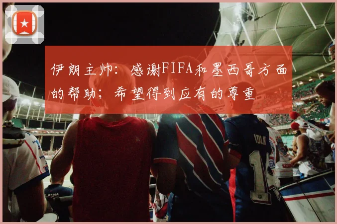 伊朗主帅：感谢FIFA和墨西哥方面的帮助；希望得到应有的尊重